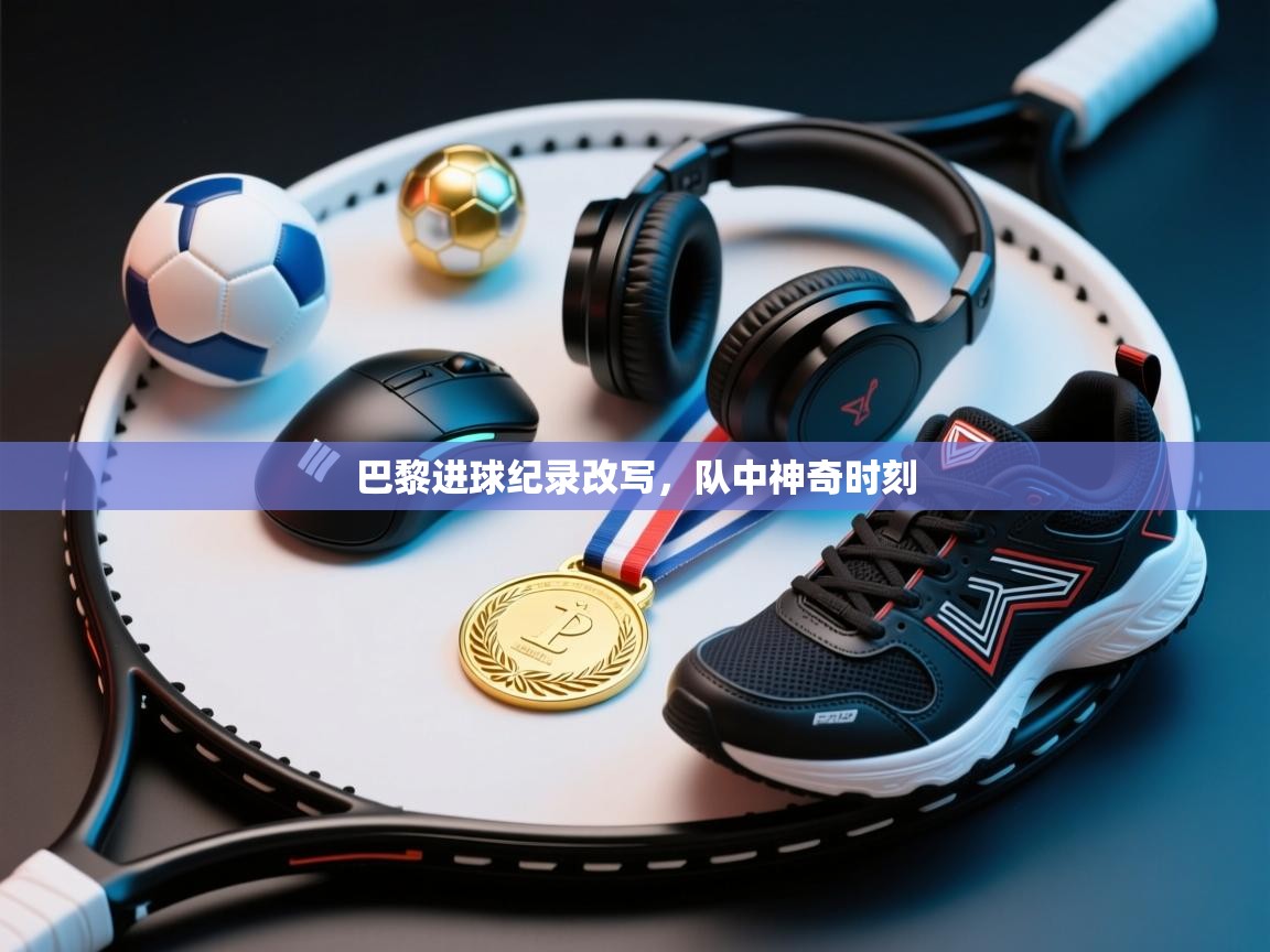 巴黎进球纪录改写，队中神奇时刻  第2张