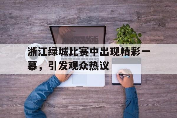 九游体育网页版登录入口-关于浙江绿城比赛中出现精彩一幕，引发观众热议的信息